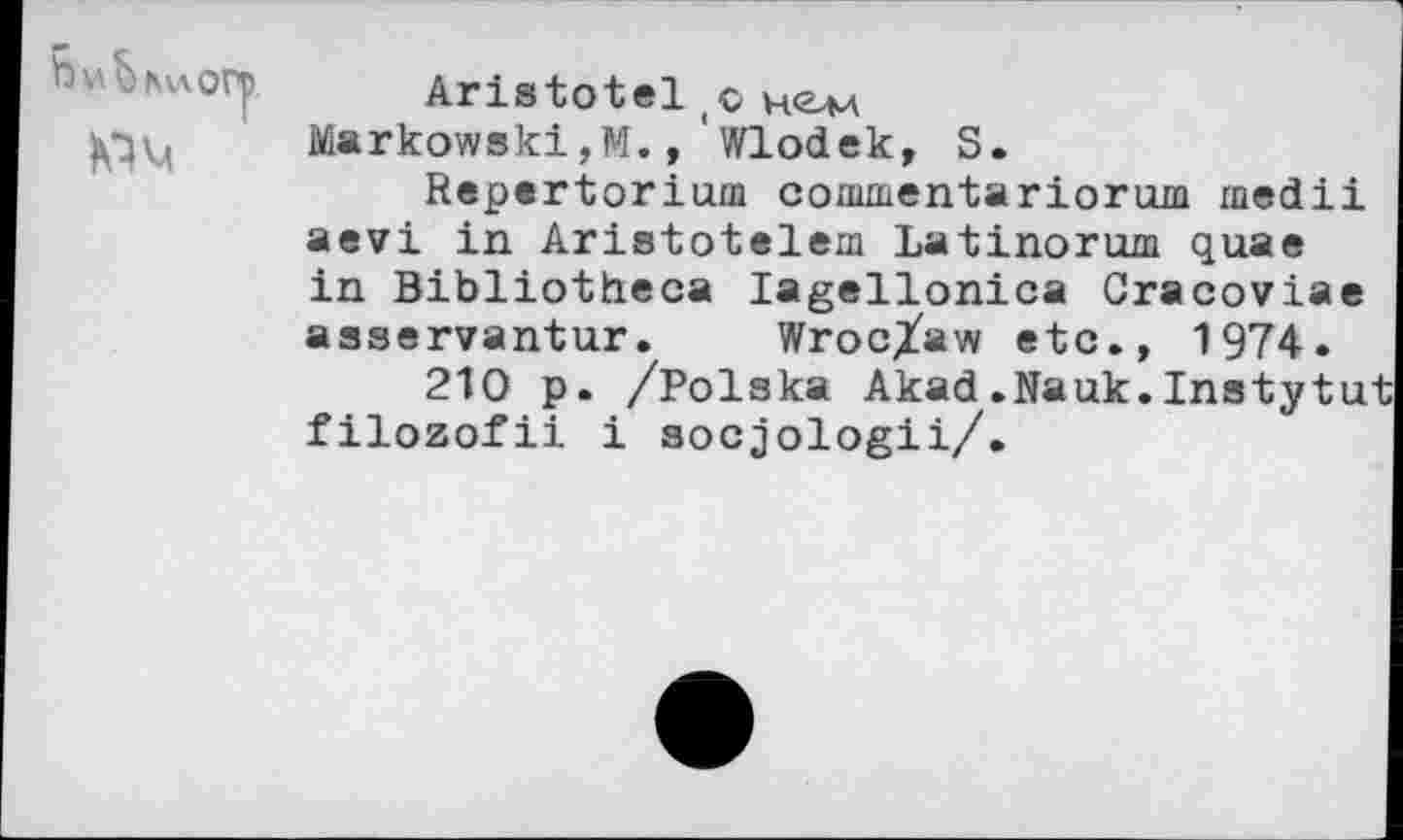 ﻿Aristotel c HG-M Markowski,M.,'wiodek, S.
Repertorium corumentariorum medii aevi in Aristotelem Latinorum quae in Bibliotheca lagellonica Gracoviae asservantur. Wroc/aw etc., 1974.
210 p. /Polska Akad.Nauk.Instytut filozofii i socjologii/.